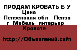 ПРОДАМ КРОВАТЬ Б/У › Цена ­ 9 000 - Пензенская обл., Пенза г. Мебель, интерьер » Кровати   